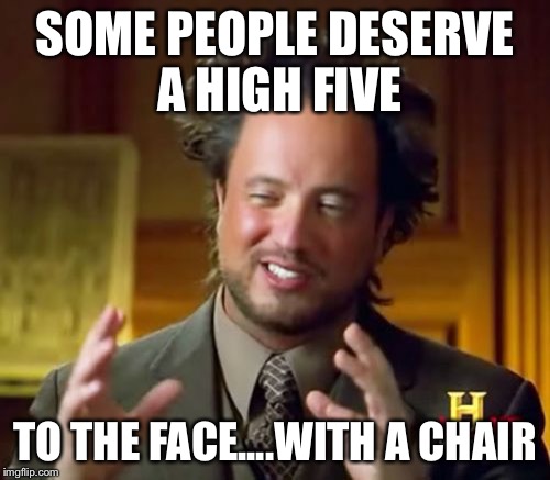 Ancient Aliens Meme | SOME PEOPLE DESERVE A HIGH FIVE; TO THE FACE....WITH A CHAIR | image tagged in memes,ancient aliens | made w/ Imgflip meme maker