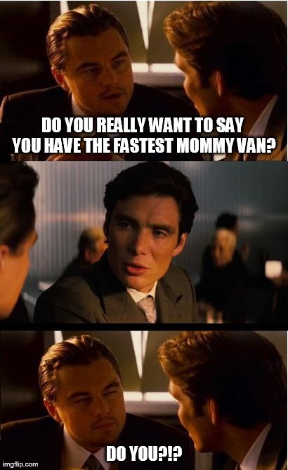 Inception Meme | DO YOU REALLY WANT TO SAY YOU HAVE THE FASTEST MOMMY VAN? DO YOU?!? | image tagged in memes,inception | made w/ Imgflip meme maker