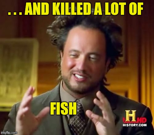 Ancient Aliens Meme | . . . AND KILLED A LOT OF FISH | image tagged in memes,ancient aliens | made w/ Imgflip meme maker