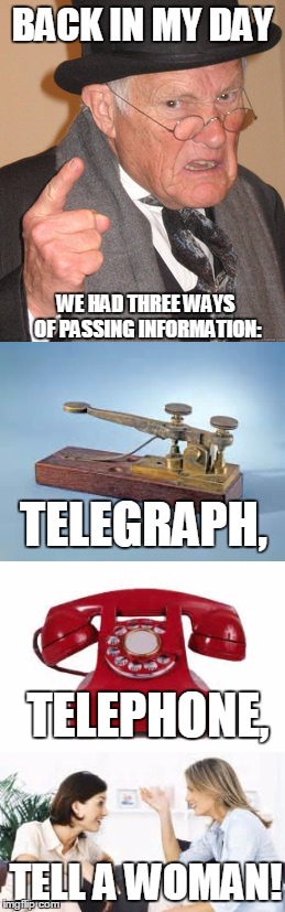 At least two of the three are going to be correct! | BACK IN MY DAY; WE HAD THREE WAYS OF PASSING INFORMATION:; TELEGRAPH, TELEPHONE, TELL A WOMAN! | image tagged in back in my day | made w/ Imgflip meme maker