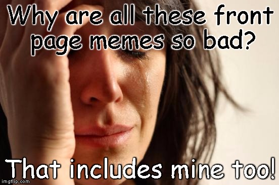 First World Problems Meme | Why are all these front page memes so bad? That includes mine too! | image tagged in memes,first world problems | made w/ Imgflip meme maker