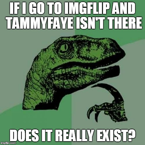 your peons await your return, oh Queen | IF I GO TO IMGFLIP AND TAMMYFAYE ISN'T THERE; DOES IT REALLY EXIST? | image tagged in memes,philosoraptor,tammyfaye,imgflip,imgflip users | made w/ Imgflip meme maker
