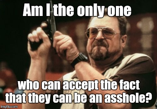 Am I The Only One Around Here Meme | Am I the only one who can accept the fact that they can be an asshole? | image tagged in memes,am i the only one around here | made w/ Imgflip meme maker