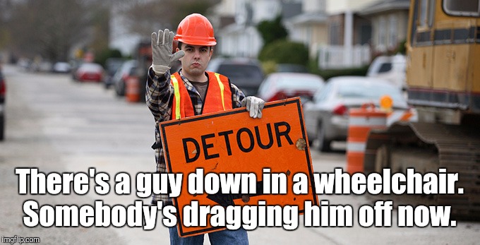 Road Work | There's a guy down in a wheelchair. Somebody's dragging him off now. | image tagged in road work | made w/ Imgflip meme maker