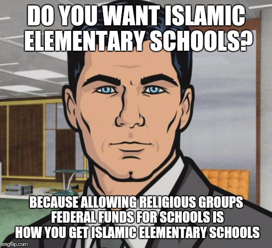 Archer Meme | DO YOU WANT ISLAMIC ELEMENTARY SCHOOLS? BECAUSE ALLOWING RELIGIOUS GROUPS FEDERAL FUNDS FOR SCHOOLS IS HOW YOU GET ISLAMIC ELEMENTARY SCHOOLS | image tagged in memes,archer | made w/ Imgflip meme maker