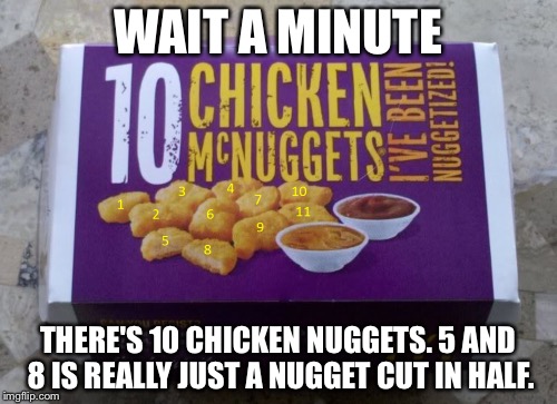 And I thought there were 11 nuggets on the box | WAIT A MINUTE; THERE'S 10 CHICKEN NUGGETS. 5 AND 8 IS REALLY JUST A NUGGET CUT IN HALF. | image tagged in funny | made w/ Imgflip meme maker