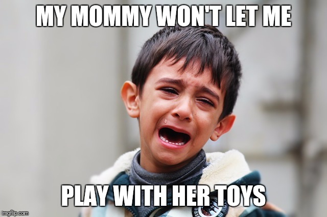 MY MOMMY WON'T LET ME; PLAY WITH HER TOYS | image tagged in crying | made w/ Imgflip meme maker