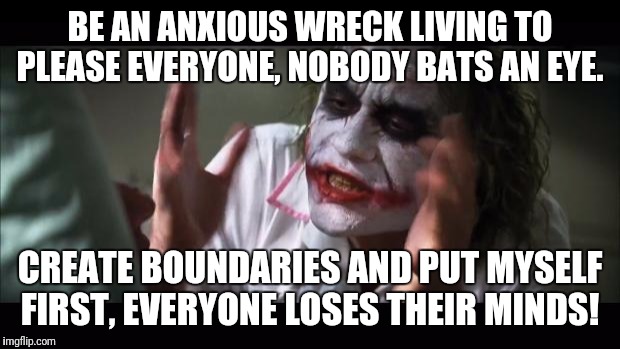And everybody loses their minds Meme | BE AN ANXIOUS WRECK LIVING TO PLEASE EVERYONE, NOBODY BATS AN EYE. CREATE BOUNDARIES AND PUT MYSELF FIRST, EVERYONE LOSES THEIR MINDS! | image tagged in memes,and everybody loses their minds | made w/ Imgflip meme maker