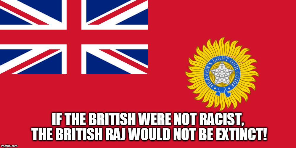 IF THE BRITISH WERE NOT RACIST, THE BRITISH RAJ WOULD NOT BE EXTINCT! | image tagged in kedar joshi,british raj,british empire,india,racism,british | made w/ Imgflip meme maker