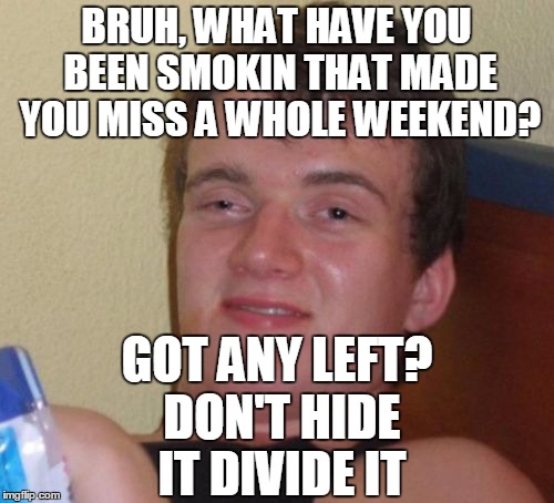 10 Guy Meme | BRUH, WHAT HAVE YOU BEEN SMOKIN THAT MADE YOU MISS A WHOLE WEEKEND? GOT ANY LEFT? DON'T HIDE IT DIVIDE IT | image tagged in memes,10 guy | made w/ Imgflip meme maker