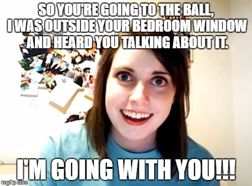 Going to the ball | SO YOU'RE GOING TO THE BALL, I WAS OUTSIDE YOUR BEDROOM WINDOW AND HEARD YOU TALKING ABOUT IT. I'M GOING WITH YOU!!! | image tagged in memes,overly attached girlfriend,going to the ball,stalker | made w/ Imgflip meme maker