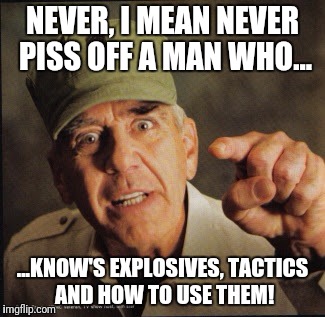Military | NEVER, I MEAN NEVER PISS OFF A MAN WHO... ...KNOW'S EXPLOSIVES, TACTICS AND HOW TO USE THEM! | image tagged in military | made w/ Imgflip meme maker