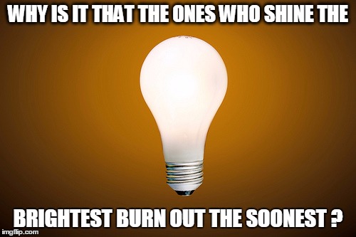 Lightbulb | WHY IS IT THAT THE ONES WHO SHINE THE; BRIGHTEST BURN OUT THE SOONEST
? | image tagged in lightbulb | made w/ Imgflip meme maker