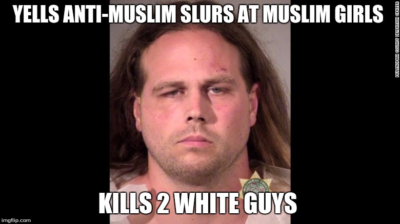 YELLS ANTI-MUSLIM SLURS AT MUSLIM GIRLS; KILLS 2 WHITE GUYS | image tagged in portland | made w/ Imgflip meme maker