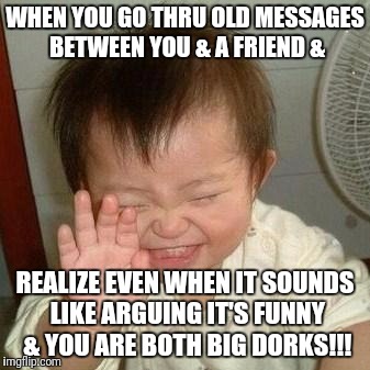 Laughing Asian | WHEN YOU GO THRU OLD MESSAGES BETWEEN YOU & A FRIEND &; REALIZE EVEN WHEN IT SOUNDS LIKE ARGUING IT'S FUNNY & YOU ARE BOTH BIG DORKS!!! | image tagged in laughing asian | made w/ Imgflip meme maker