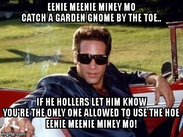 Early Onset Dementia Andrew Dice Clay | EENIE MEENIE MINEY MO             CATCH A GARDEN GNOME BY THE TOE.. IF HE HOLLERS LET HIM KNOW
            YOU'RE THE ONLY ONE ALLOWED TO USE THE HOE                       
 EENIE MEENIE MINEY MO! | image tagged in early onset dementia andrew dice clay | made w/ Imgflip meme maker