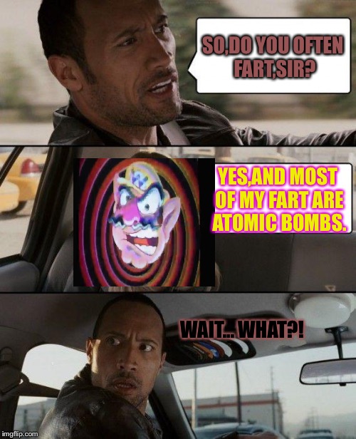 The Rock Driving (Starring Wario) | SO,DO YOU OFTEN FART,SIR? YES,AND MOST OF MY FART ARE ATOMIC BOMBS. WAIT...
WHAT?! | image tagged in memes,the rock driving | made w/ Imgflip meme maker