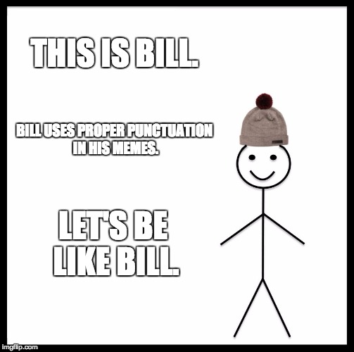 Be Like Bill Meme | THIS IS BILL. BILL USES PROPER PUNCTUATION IN HIS MEMES. LET'S BE LIKE BILL. | image tagged in memes,be like bill | made w/ Imgflip meme maker