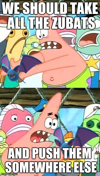 zubat issue solved | WE SHOULD TAKE ALL THE ZUBATS; AND PUSH THEM SOMEWHERE ELSE | image tagged in memes,put it somewhere else patrick,pokemon | made w/ Imgflip meme maker