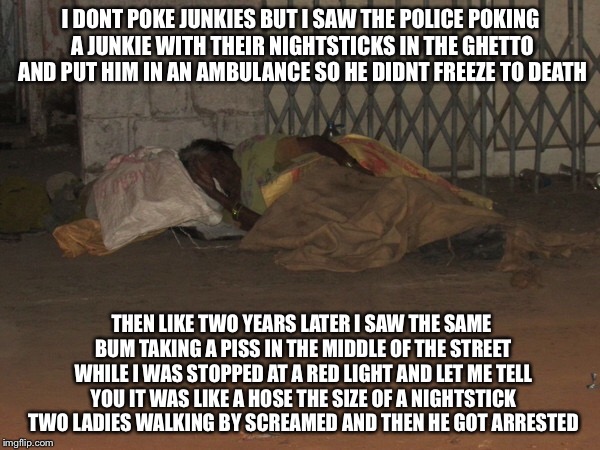 I DONT POKE JUNKIES BUT I SAW THE POLICE POKING A JUNKIE WITH THEIR NIGHTSTICKS IN THE GHETTO AND PUT HIM IN AN AMBULANCE SO HE DIDNT FREEZE | made w/ Imgflip meme maker