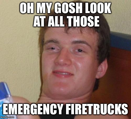 10 Guy Meme | OH MY GOSH LOOK AT ALL THOSE; EMERGENCY FIRETRUCKS | image tagged in memes,10 guy | made w/ Imgflip meme maker