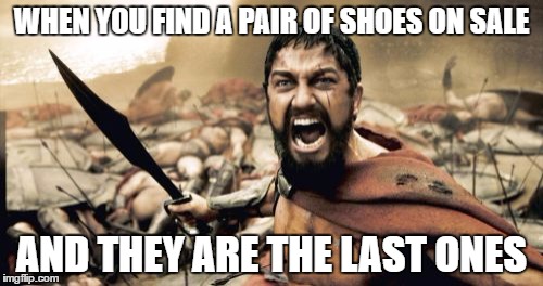 Sparta Leonidas Meme | WHEN YOU FIND A PAIR OF SHOES ON SALE; AND THEY ARE THE LAST ONES | image tagged in memes,sparta leonidas | made w/ Imgflip meme maker