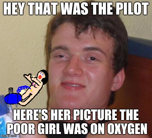 10 Guy Meme | HEY THAT WAS THE PILOT HERE'S HER PICTURE THE POOR GIRL WAS ON OXYGEN | image tagged in memes,10 guy | made w/ Imgflip meme maker