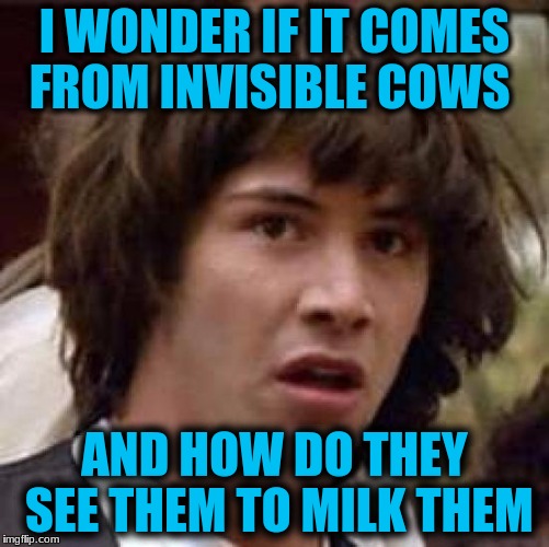Conspiracy Keanu Meme | I WONDER IF IT COMES FROM INVISIBLE COWS AND HOW DO THEY SEE THEM TO MILK THEM | image tagged in memes,conspiracy keanu | made w/ Imgflip meme maker