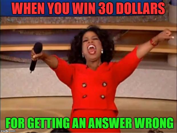 Oprah You Get A | WHEN YOU WIN 30 DOLLARS; FOR GETTING AN ANSWER WRONG | image tagged in memes,oprah you get a | made w/ Imgflip meme maker