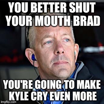 YOU BETTER SHUT YOUR MOUTH BRAD; YOU'RE GOING TO MAKE KYLE CRY EVEN MORE | image tagged in kyle busch and andy graves | made w/ Imgflip meme maker