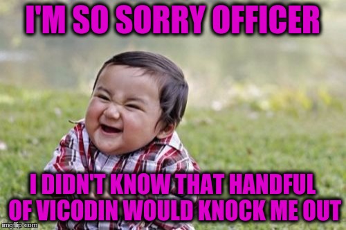 Evil Toddler Meme | I'M SO SORRY OFFICER I DIDN'T KNOW THAT HANDFUL OF VICODIN WOULD KNOCK ME OUT | image tagged in memes,evil toddler | made w/ Imgflip meme maker