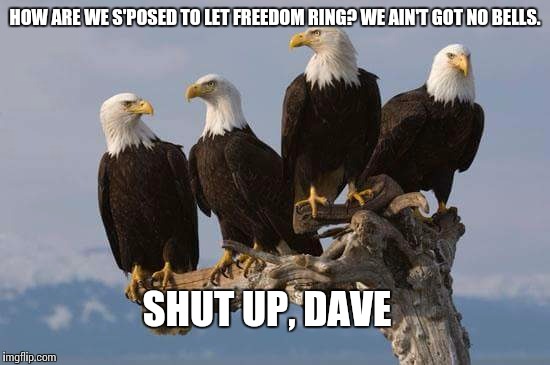 HOW ARE WE S'POSED TO LET FREEDOM RING? WE AIN'T GOT NO BELLS. SHUT UP, DAVE | image tagged in freedom,bells | made w/ Imgflip meme maker