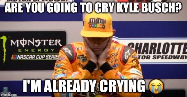 ARE YOU GOING TO CRY KYLE BUSCH? I'M ALREADY CRYING 😭 | image tagged in kyle busch crying | made w/ Imgflip meme maker