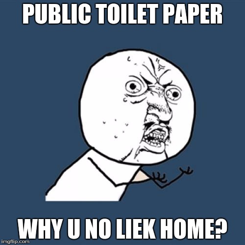 Y U No | PUBLIC TOILET PAPER; WHY U NO LIEK HOME? | image tagged in memes,y u no | made w/ Imgflip meme maker