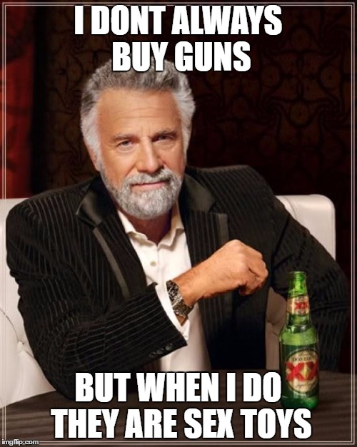 The Most Interesting Man In The World Meme | I DONT ALWAYS BUY GUNS BUT WHEN I DO THEY ARE SEX TOYS | image tagged in memes,the most interesting man in the world | made w/ Imgflip meme maker