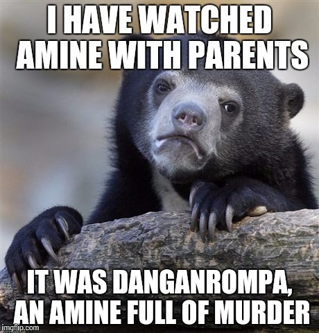 Confession Bear Meme | I HAVE WATCHED AMINE WITH PARENTS; IT WAS DANGANROMPA, AN AMINE FULL OF MURDER | image tagged in memes,confession bear | made w/ Imgflip meme maker