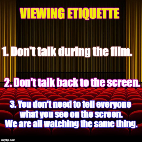 top 5 movies | VIEWING ETIQUETTE; 1. Don't talk during the film. 2. Don't talk back to the screen. 3. You don't need to tell everyone what you see on the screen. We are all watching the same thing. | image tagged in top 5 movies | made w/ Imgflip meme maker