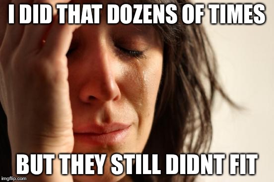 First World Problems Meme | I DID THAT DOZENS OF TIMES BUT THEY STILL DIDNT FIT | image tagged in memes,first world problems | made w/ Imgflip meme maker