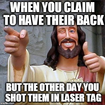 Buddy Christ Meme | WHEN YOU CLAIM TO HAVE THEIR BACK; BUT THE OTHER DAY YOU SHOT THEM IN LASER TAG | image tagged in memes,buddy christ | made w/ Imgflip meme maker