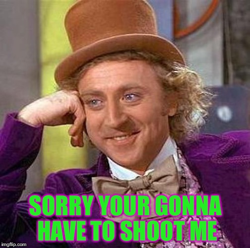 Creepy Condescending Wonka Meme | SORRY YOUR GONNA HAVE TO SHOOT ME | image tagged in memes,creepy condescending wonka | made w/ Imgflip meme maker