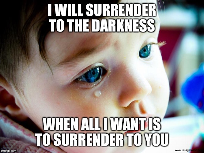 Crybaby | I WILL SURRENDER TO THE DARKNESS; WHEN ALL I WANT IS TO SURRENDER TO YOU | image tagged in crybaby | made w/ Imgflip meme maker