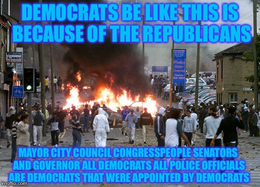 DEMOCRATS BE LIKE THIS IS BECAUSE OF THE REPUBLICANS; MAYOR CITY COUNCIL CONGRESSPEOPLE SENATORS AND GOVERNOR ALL DEMOCRATS ALL POLICE OFFICIALS ARE DEMOCRATS THAT WERE APPOINTED BY DEMOCRATS | image tagged in memes,liberal logic,retarded liberal protesters,libtards,so true | made w/ Imgflip meme maker