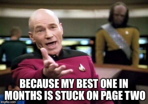 Picard Wtf Meme | BECAUSE MY BEST ONE IN MONTHS IS STUCK ON PAGE TWO | image tagged in memes,picard wtf | made w/ Imgflip meme maker
