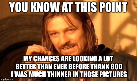 One Does Not Simply Meme | YOU KNOW AT THIS POINT MY CHANCES ARE LOOKING A LOT BETTER THAN EVER BEFORE THANK GOD I WAS MUCH THINNER IN THOSE PICTURES | image tagged in memes,one does not simply | made w/ Imgflip meme maker