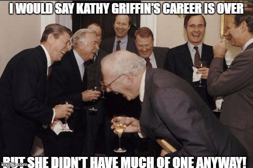 Laughing Men In Suits Meme | I WOULD SAY KATHY GRIFFIN'S CAREER IS OVER; BUT SHE DIDN'T HAVE MUCH OF ONE ANYWAY! | image tagged in memes,laughing men in suits | made w/ Imgflip meme maker