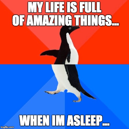 Socially Awesome Awkward Penguin | MY LIFE IS FULL OF AMAZING THINGS... WHEN IM ASLEEP... | image tagged in memes,socially awesome awkward penguin | made w/ Imgflip meme maker