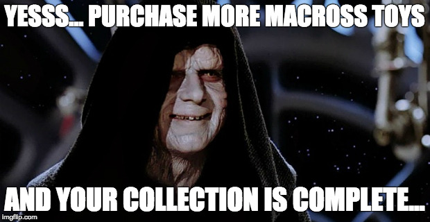 Star Wars Emperor | YESSS... PURCHASE MORE MACROSS TOYS; AND YOUR COLLECTION IS COMPLETE... | image tagged in star wars emperor | made w/ Imgflip meme maker