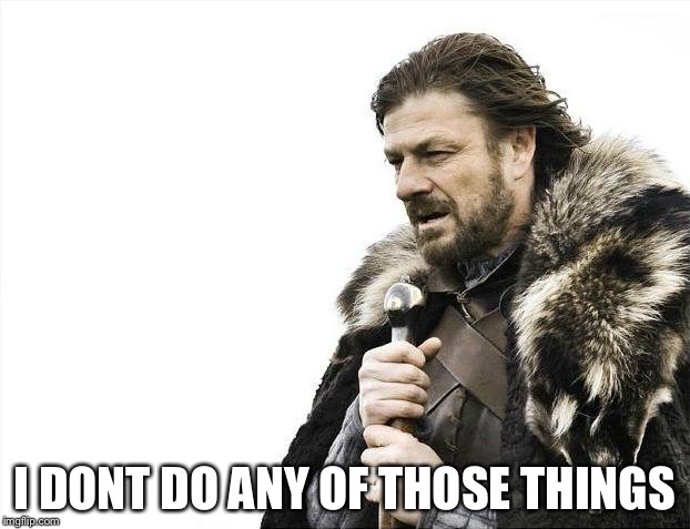 Brace Yourselves X is Coming Meme | I DONT DO ANY OF THOSE THINGS | image tagged in memes,brace yourselves x is coming | made w/ Imgflip meme maker