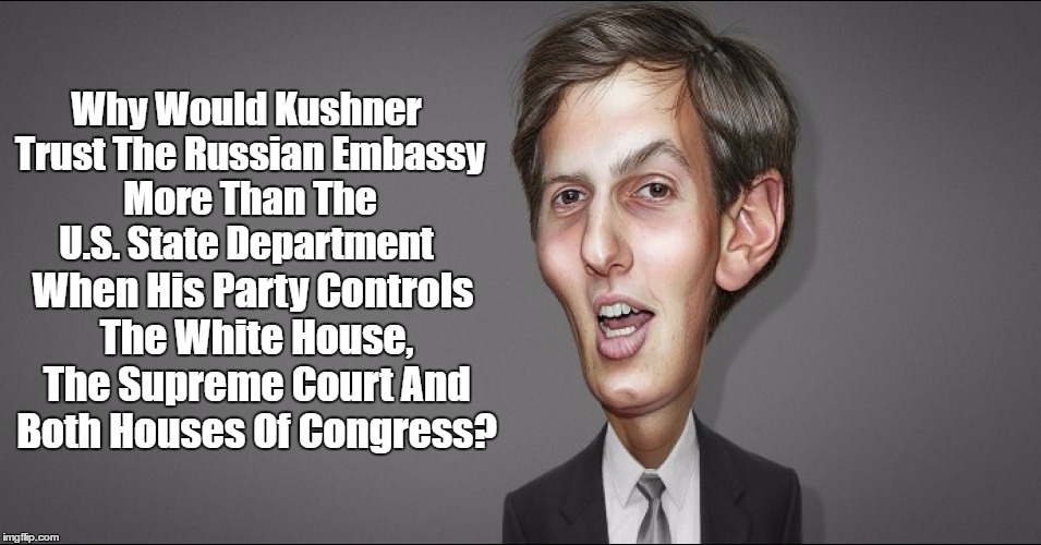 "Why Would Kushner Trust The Russian Embassy More Than The U.S. State Department?" | Why Would Kushner Trust The Russian Embassy More Than The U.S. State Department; When His Party Controls The White House, The Supreme Court And Both Houses Of Congress? | image tagged in jared kushner,kushner in kahoots with kremlin,why kushner's secrecy with russians,at least strip kushner's security clearance un | made w/ Imgflip meme maker