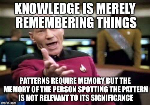Picard Wtf Meme | KNOWLEDGE IS MERELY REMEMBERING THINGS PATTERNS REQUIRE MEMORY BUT THE MEMORY OF THE PERSON SPOTTING THE PATTERN IS NOT RELEVANT TO ITS SIGN | image tagged in memes,picard wtf | made w/ Imgflip meme maker